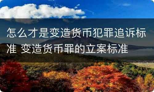 怎么才是变造货币犯罪追诉标准 变造货币罪的立案标准
