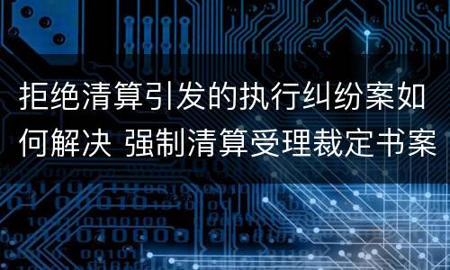 拒绝清算引发的执行纠纷案如何解决 强制清算受理裁定书案例
