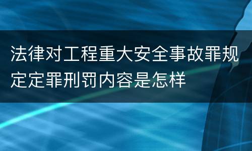 法律对工程重大安全事故罪规定定罪刑罚内容是怎样