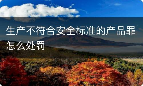 生产不符合安全标准的产品罪怎么处罚