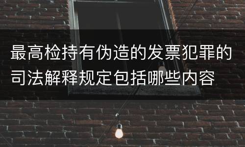 最高检持有伪造的发票犯罪的司法解释规定包括哪些内容