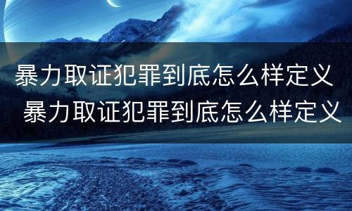 暴力取证犯罪到底怎么样定义 暴力取证犯罪到底怎么样定义的