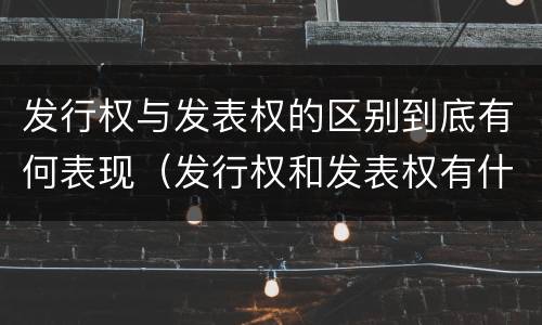 发行权与发表权的区别到底有何表现（发行权和发表权有什么区别）