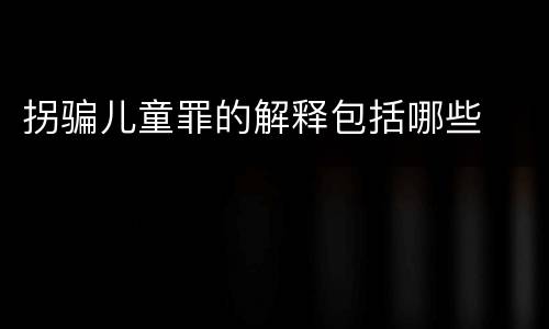 拐骗儿童罪的解释包括哪些