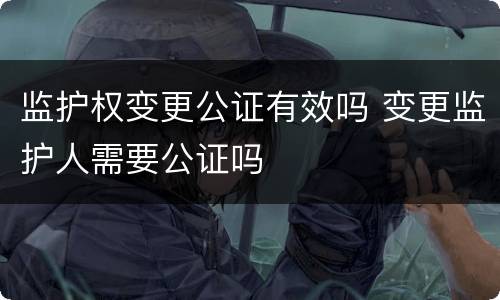 监护权变更公证有效吗 变更监护人需要公证吗