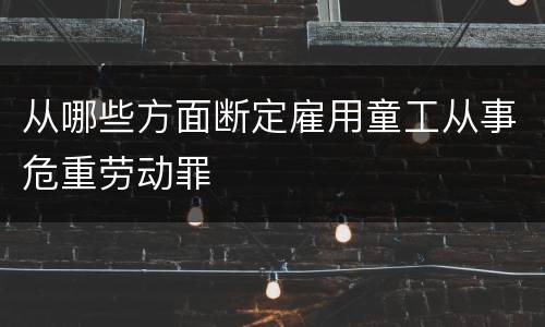从哪些方面断定雇用童工从事危重劳动罪