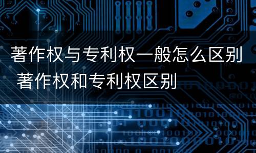 著作权与专利权一般怎么区别 著作权和专利权区别