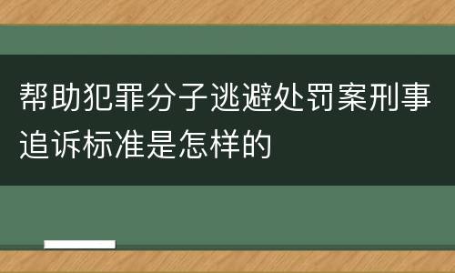 帮助犯罪分子逃避处罚案刑事追诉标准是怎样的