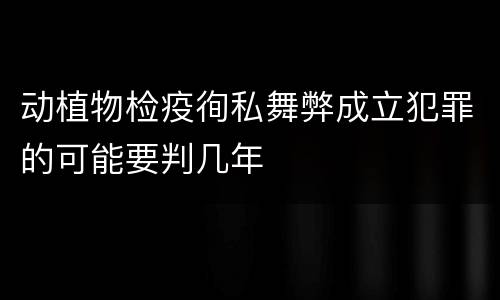 动植物检疫徇私舞弊成立犯罪的可能要判几年