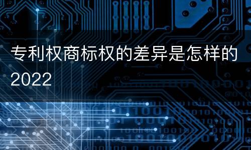 专利权商标权的差异是怎样的2022