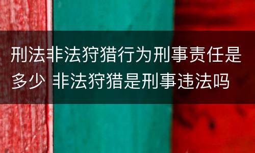 刑法非法狩猎行为刑事责任是多少 非法狩猎是刑事违法吗
