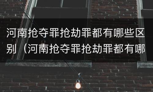 河南抢夺罪抢劫罪都有哪些区别（河南抢夺罪抢劫罪都有哪些区别呢）