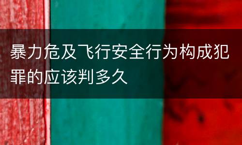 暴力危及飞行安全行为构成犯罪的应该判多久