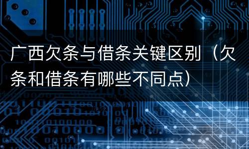 广西欠条与借条关键区别（欠条和借条有哪些不同点）