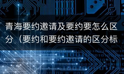 青海要约邀请及要约要怎么区分（要约和要约邀请的区分标准）