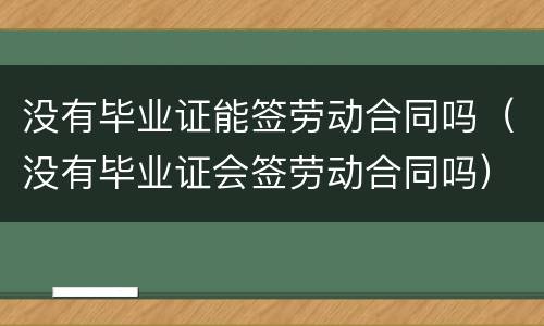 没有毕业证能签劳动合同吗（没有毕业证会签劳动合同吗）