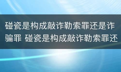 碰瓷是构成敲诈勒索罪还是诈骗罪 碰瓷是构成敲诈勒索罪还是诈骗罪