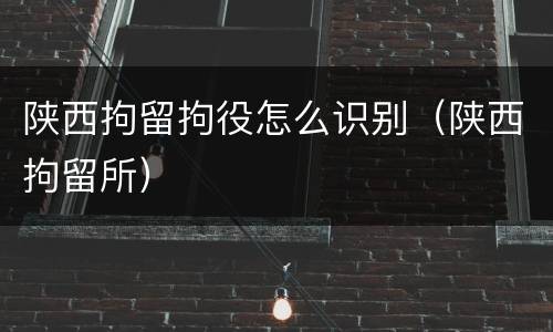 陕西拘留拘役怎么识别（陕西拘留所）