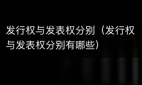 发行权与发表权分别（发行权与发表权分别有哪些）
