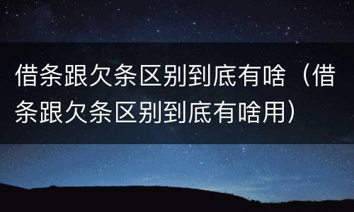 借条跟欠条区别到底有啥（借条跟欠条区别到底有啥用）