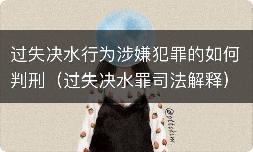 过失决水行为涉嫌犯罪的如何判刑（过失决水罪司法解释）