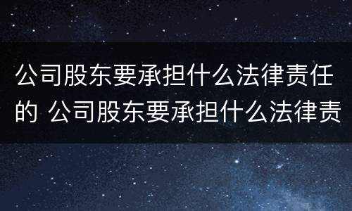 公司股东要承担什么法律责任的 公司股东要承担什么法律责任的案例