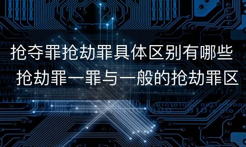 抢夺罪抢劫罪具体区别有哪些 抢劫罪一罪与一般的抢劫罪区别