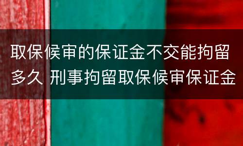 取保候审的保证金不交能拘留多久 刑事拘留取保候审保证金最后会退吗