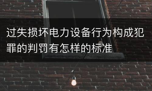 过失损坏电力设备行为构成犯罪的判罚有怎样的标准