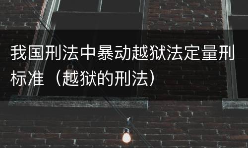 我国刑法中暴动越狱法定量刑标准（越狱的刑法）