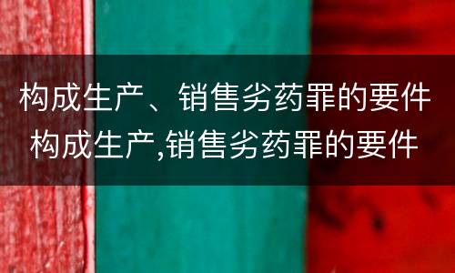 构成生产、销售劣药罪的要件 构成生产,销售劣药罪的要件是什么