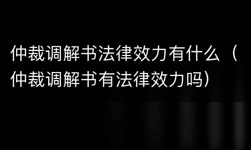 仲裁调解书法律效力有什么（仲裁调解书有法律效力吗）