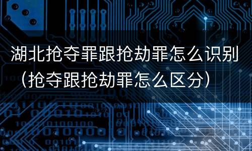 湖北抢夺罪跟抢劫罪怎么识别（抢夺跟抢劫罪怎么区分）