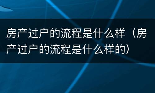 房产过户的流程是什么样（房产过户的流程是什么样的）