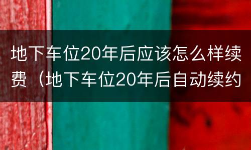 地下车位20年后应该怎么样续费（地下车位20年后自动续约）