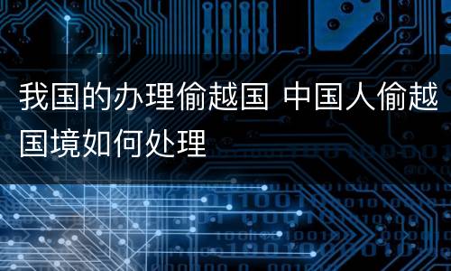 我国的办理偷越国 中国人偷越国境如何处理