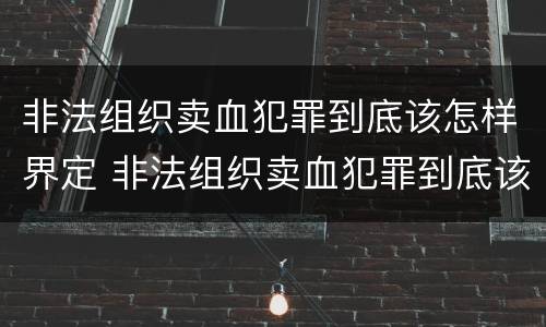 非法组织卖血犯罪到底该怎样界定 非法组织卖血犯罪到底该怎样界定罪名