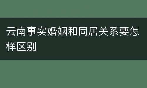 云南事实婚姻和同居关系要怎样区别