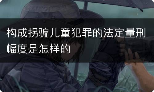 构成拐骗儿童犯罪的法定量刑幅度是怎样的