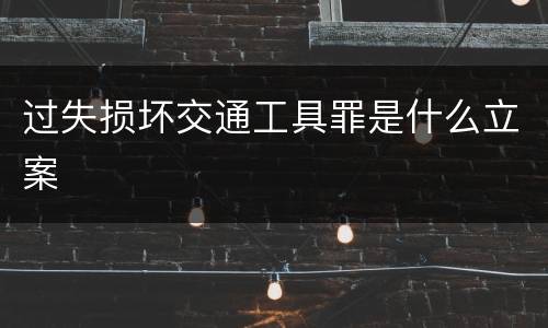 过失损坏交通工具罪是什么立案