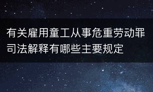 有关雇用童工从事危重劳动罪司法解释有哪些主要规定
