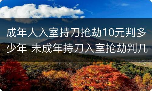 成年人入室持刀抢劫10元判多少年 未成年持刀入室抢劫判几年