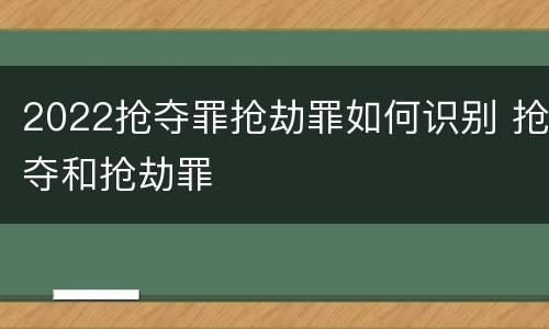 2022抢夺罪抢劫罪如何识别 抢夺和抢劫罪
