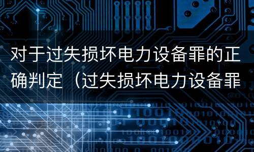 对于过失损坏电力设备罪的正确判定（过失损坏电力设备罪立案标准）