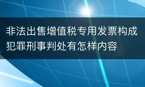 非法出售增值税专用发票构成犯罪刑事判处有怎样内容