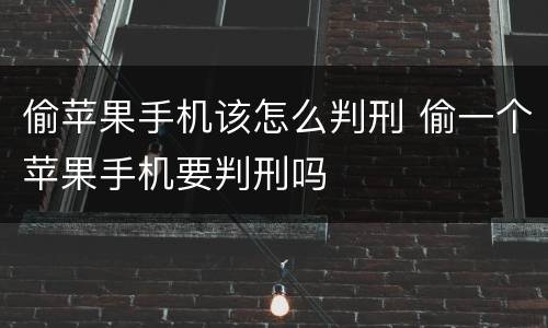 偷苹果手机该怎么判刑 偷一个苹果手机要判刑吗