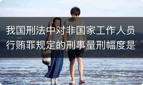 我国刑法中对非国家工作人员行贿罪规定的刑事量刑幅度是什么