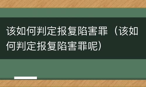 该如何判定报复陷害罪（该如何判定报复陷害罪呢）