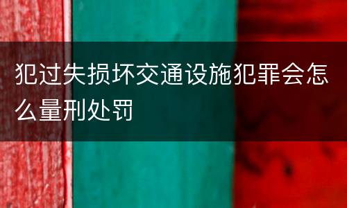 犯过失损坏交通设施犯罪会怎么量刑处罚