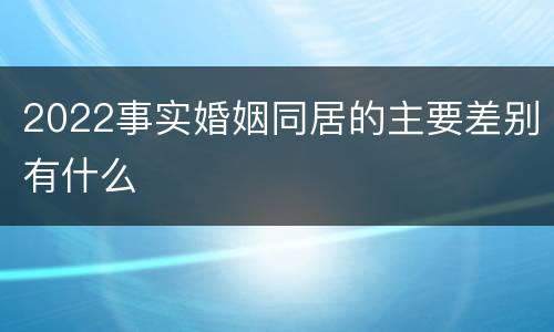 2022事实婚姻同居的主要差别有什么